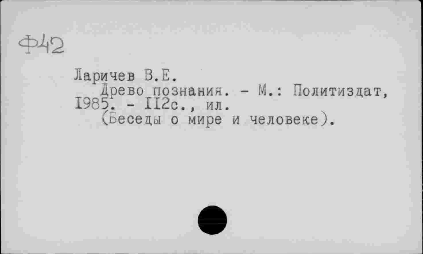 ﻿Ларичев В.Е.
Древо познания. - М.: Политиздат, 1985. - 112с., ил.
(Беседы о мире и человеке).